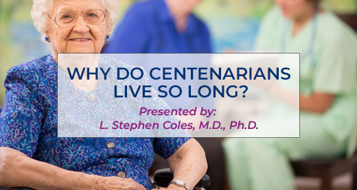 WHY DO CENTENARIANS LIVE SO LONG PRESENTED BY L. STEPHEN COLES, M.D., PH.D.