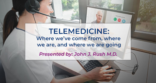 TELEMEDICINE: WHERE WE'VE COME FROM, WHERE WE ARE, AND WHERE WE ARE GOING PRESENTED BY JOHN RUSH, M.D.