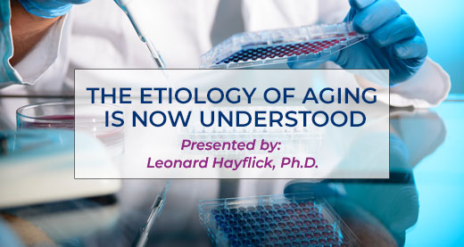 THE ETIOLOGY OF AGING IS NOW UNDERSTOOD PRESENTED BY LEONARD HAYFLICK, PH.D.