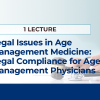 LEGAL ISSUES IN AGE MANAGEMENT MEDICINE: A DISCUSSION OF LEGAL COMPLIANCE FOR AGE MANAGEMENT PHYSICIANS