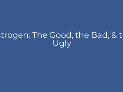 Estrogen: The Good, the Bad, & the Ugly