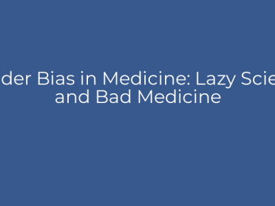 Gender Bias in Medicine: Lazy Science and Bad Medicine