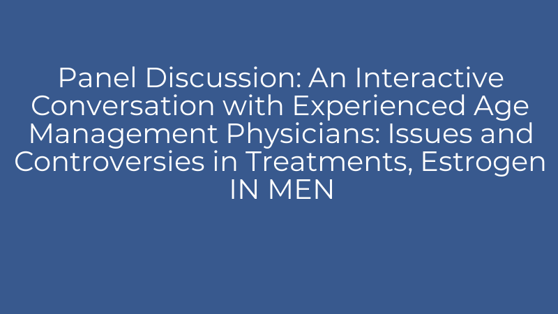 Panel Discussion: An Interactive Conversation with Experienced Age Management Physicians: Issues and Controversies in Treatments, Estrogen IN MEN