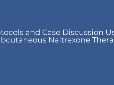 Protocols and Case Discussion Using Subcutaneous Naltrexone Therapy