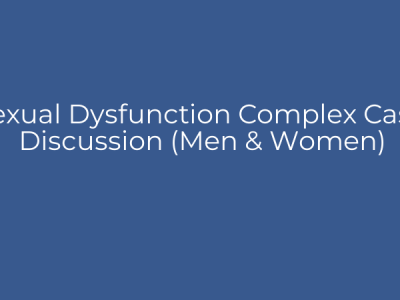 Sexual Dysfunction Complex Case Discussion (Men & Women)