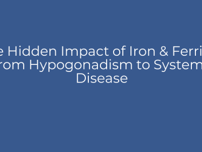 The Hidden Impact of Iron & Ferritin: From Hypogonadism to Systemic Disease