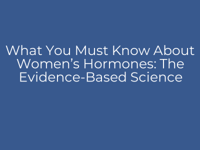 What You Must Know About Women’s Hormones: The Evidence-Based Science